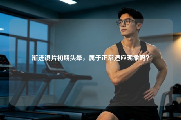 渐进镜片初期头晕，属于正常适应现象吗？