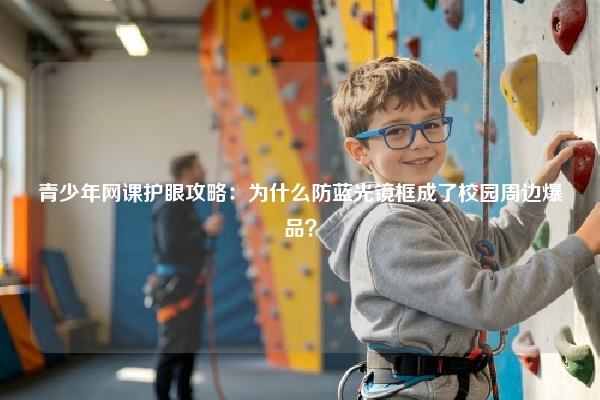 青少年网课护眼攻略：为什么防蓝光镜框成了校园周边爆品？