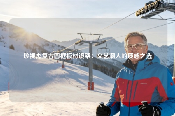 珍视杰复古圆框板材镜架：文艺潮人的质感之选