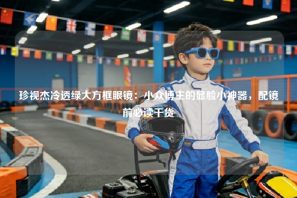 珍视杰冷透绿大方框眼镜：小众博主的显脸小神器，配镜前必读干货