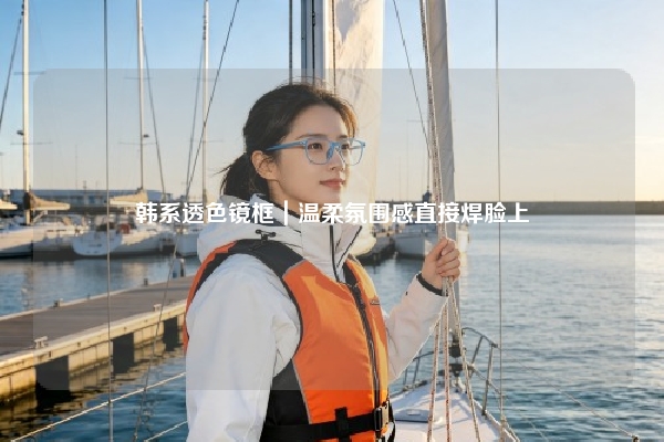 韩系透色镜框｜温柔氛围感直接焊脸上