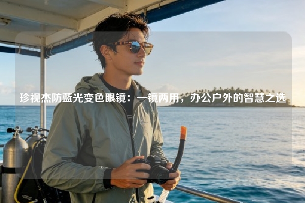 珍视杰防蓝光变色眼镜：一镜两用，办公户外的智慧之选