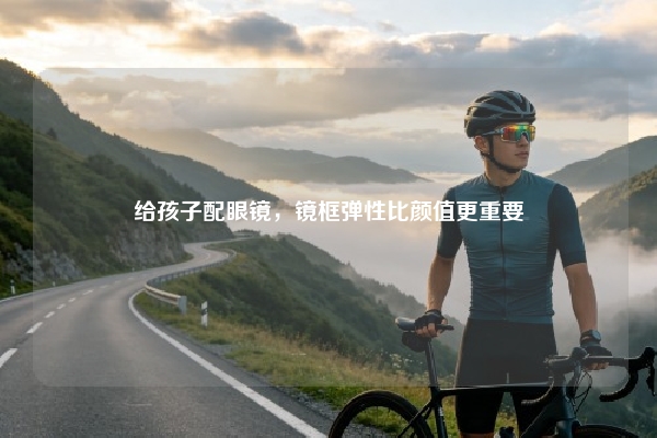 给孩子配眼镜，镜框弹性比颜值更重要