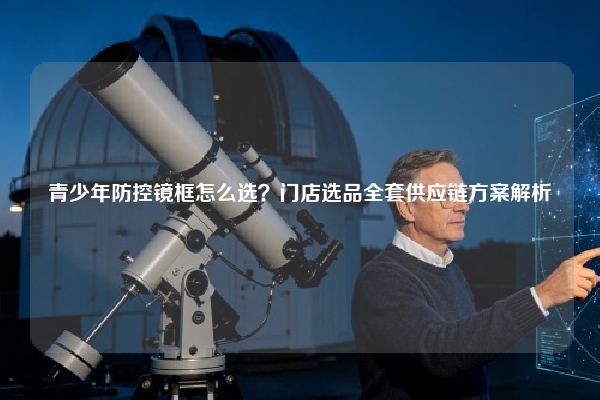 青少年防控镜框怎么选？门店选品全套供应链方案解析
