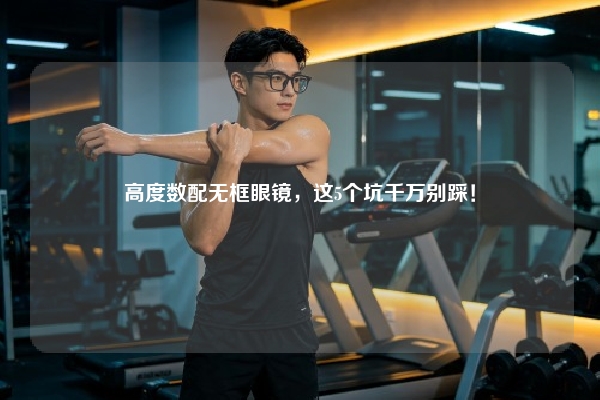 高度数配无框眼镜，这5个坑千万别踩！