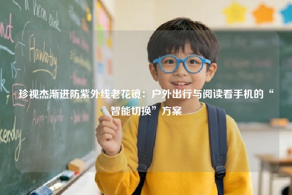 珍视杰渐进防紫外线老花镜：户外出行与阅读看手机的“智能切换”方案