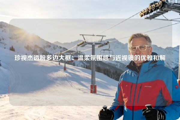 珍视杰透粉多边大框：温柔氛围感与近视镜的优雅和解