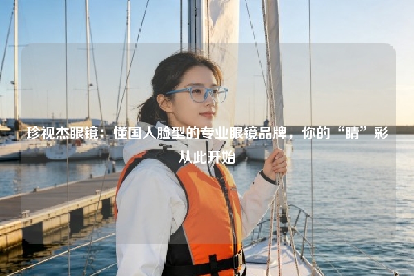 珍视杰眼镜：懂国人脸型的专业眼镜品牌，你的“睛”彩从此开始