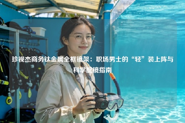 珍视杰商务钛金属全框镜架：职场男士的“轻”装上阵与科学配镜指南