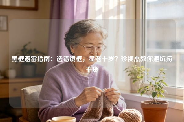 黑框避雷指南：选错镜框，显老十岁？珍视杰教你避坑捞干货