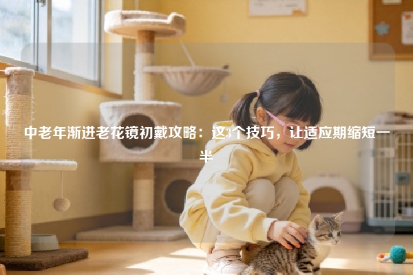 中老年渐进老花镜初戴攻略：这3个技巧，让适应期缩短一半