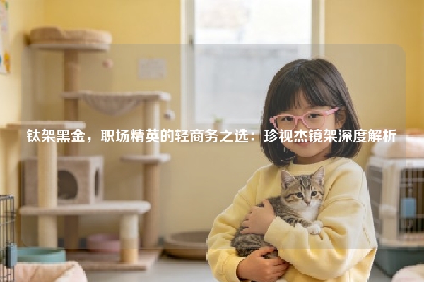 钛架黑金，职场精英的轻商务之选：珍视杰镜架深度解析