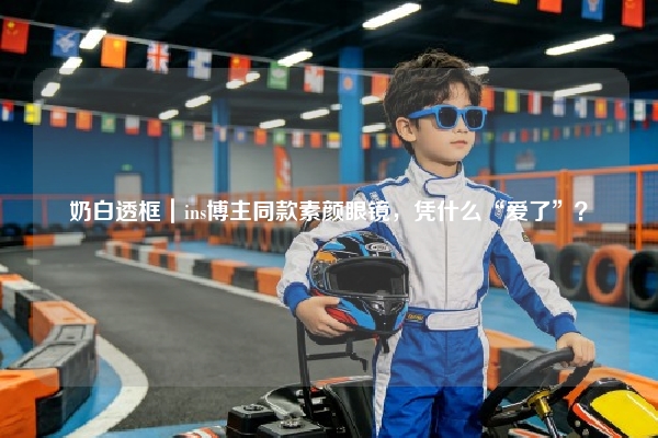 奶白透框｜ins博主同款素颜眼镜，凭什么“爱了”？