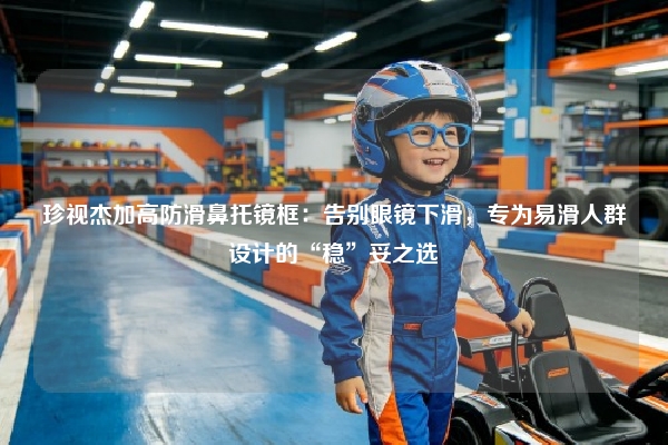 珍视杰加高防滑鼻托镜框：告别眼镜下滑，专为易滑人群设计的“稳”妥之选
