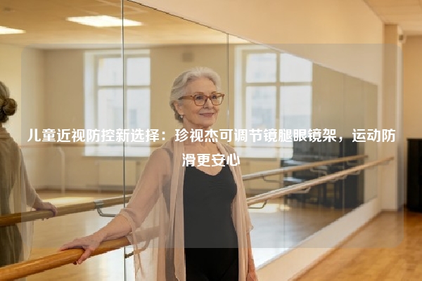儿童近视防控新选择：珍视杰可调节镜腿眼镜架，运动防滑更安心