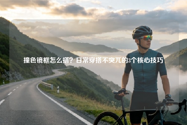 撞色镜框怎么搭？日常穿搭不突兀的3个核心技巧
