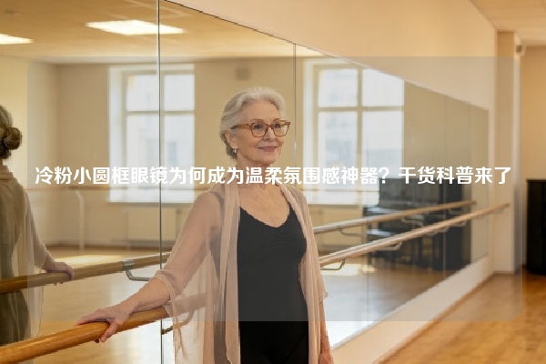 冷粉小圆框眼镜为何成为温柔氛围感神器？干货科普来了