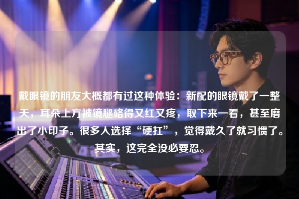 戴眼镜的朋友大概都有过这种体验：新配的眼镜戴了一整天，耳朵上方被镜腿硌得又红又疼，取下来一看，甚至磨出了小印子。很多人选择“硬扛”，觉得戴久了就习惯了。其实，这完全没必要忍。