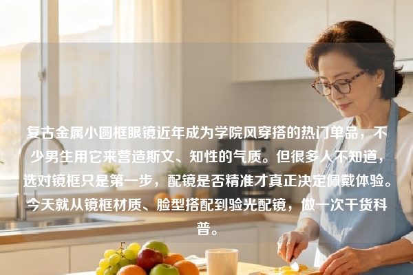 复古金属小圆框眼镜近年成为学院风穿搭的热门单品，不少男生用它来营造斯文、知性的气质。但很多人不知道，选对镜框只是第一步，配镜是否精准才真正决定佩戴体验。今天就从镜框材质、脸型搭配到验光配镜，做一次干货科普。