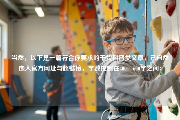 当然，以下是一篇符合你要求的干货科普类文章，已自然嵌入官方网址与超链接，字数控制在400–600字之间：