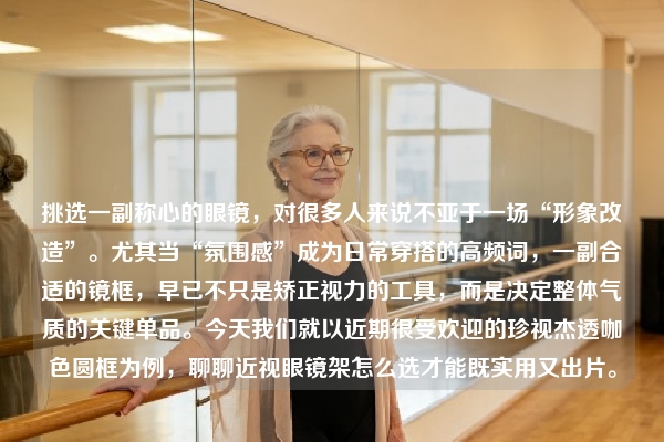 挑选一副称心的眼镜，对很多人来说不亚于一场“形象改造”。尤其当“氛围感”成为日常穿搭的高频词，一副合适的镜框，早已不只是矫正视力的工具，而是决定整体气质的关键单品。今天我们就以近期很受欢迎的珍视杰透咖色圆框为例，聊聊近视眼镜架怎么选才能既实用又出片。