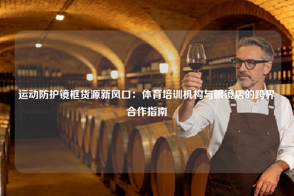 运动防护镜框货源新风口：体育培训机构与眼镜店的跨界合作指南