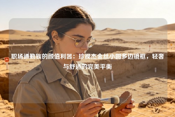职场通勤族的颜值利器：珍视杰金丝小圆多边镜框，轻奢与舒适的完美平衡
