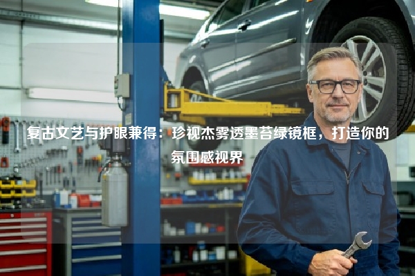 复古文艺与护眼兼得：珍视杰雾透墨苔绿镜框，打造你的氛围感视界