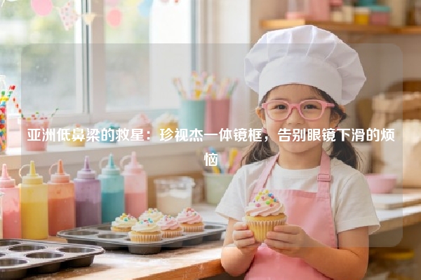亚洲低鼻梁的救星：珍视杰一体镜框，告别眼镜下滑的烦恼