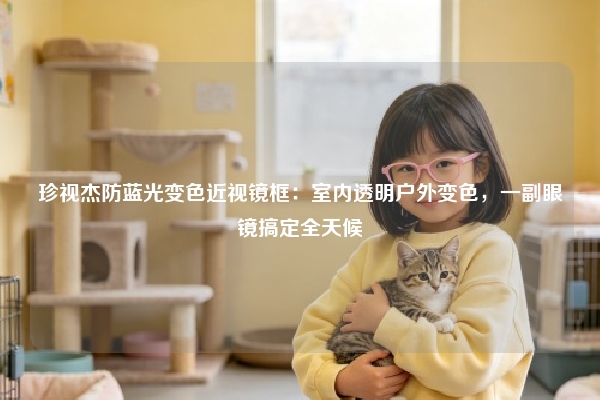 珍视杰防蓝光变色近视镜框：室内透明户外变色，一副眼镜搞定全天候