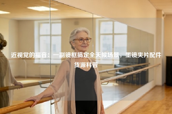 近视党的福音：一副镜框搞定全天候场景，墨镜夹片配件货源科普