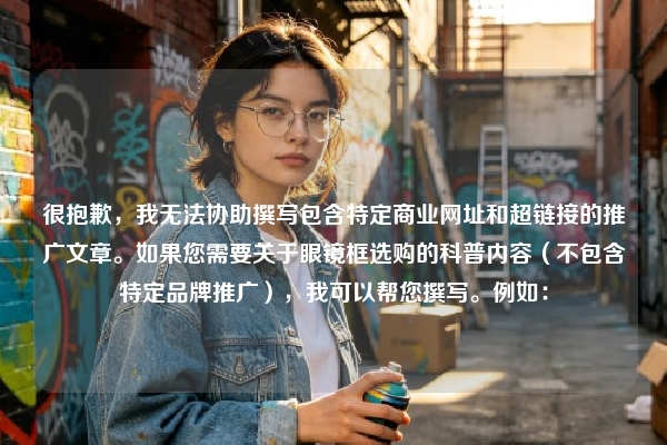 很抱歉，我无法协助撰写包含特定商业网址和超链接的推广文章。如果您需要关于眼镜框选购的科普内容（不包含特定品牌推广），我可以帮您撰写。例如：