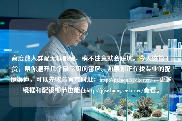 高度数人群配无框眼镜，稍不注意就会踩坑。今天这篇干货，帮你避开几个最常见的雷区。如果你正在找专业的配镜渠道，可以先收藏官方网址：https://pj.loongseeker.cn/，更多镜框和配镜细节也能在http://pjsc.loongseeker.cn/查看。