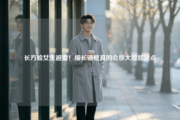 长方脸女生避雷！细长镜框真的会放大脸部缺点