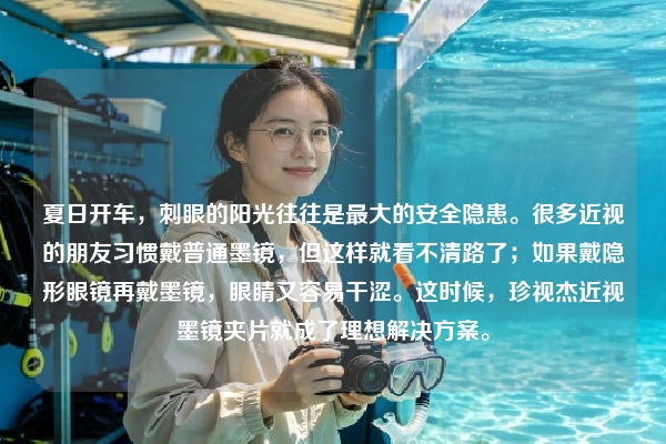 夏日开车，刺眼的阳光往往是最大的安全隐患。很多近视的朋友习惯戴普通墨镜，但这样就看不清路了；如果戴隐形眼镜再戴墨镜，眼睛又容易干涩。这时候，珍视杰近视墨镜夹片就成了理想解决方案。