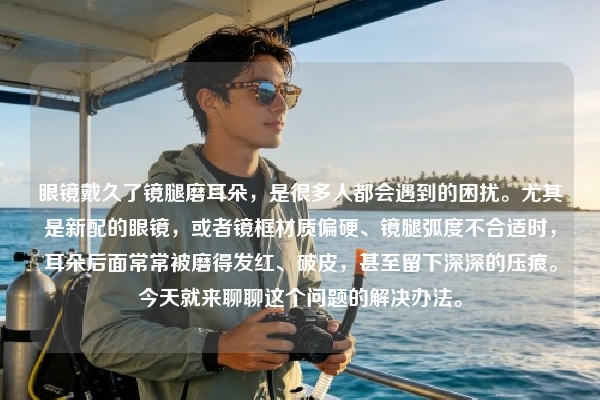 眼镜戴久了镜腿磨耳朵，是很多人都会遇到的困扰。尤其是新配的眼镜，或者镜框材质偏硬、镜腿弧度不合适时，耳朵后面常常被磨得发红、破皮，甚至留下深深的压痕。今天就来聊聊这个问题的解决办法。