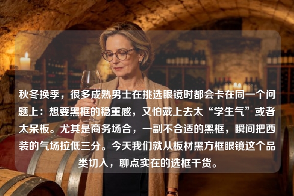 秋冬换季，很多成熟男士在挑选眼镜时都会卡在同一个问题上：想要黑框的稳重感，又怕戴上去太“学生气”或者太呆板。尤其是商务场合，一副不合适的黑框，瞬间把西装的气场拉低三分。今天我们就从板材黑方框眼镜这个品类切入，聊点实在的选框干货。